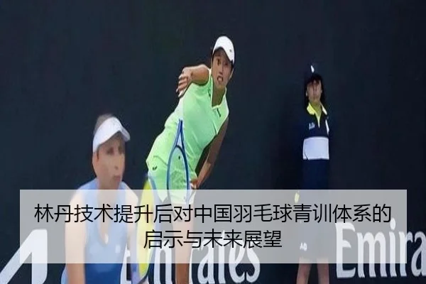 林丹技术提升后对中国羽毛球青训体系的启示与未来展望