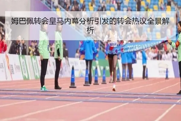 姆巴佩转会皇马内幕分析引发的转会热议全景解析