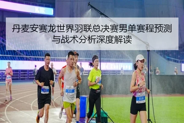 丹麦安赛龙世界羽联总决赛男单赛程预测与战术分析深度解读